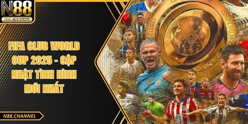 FIFA Club World Cup 2025 - Cập Nhật Tình Hình Mới Nhất